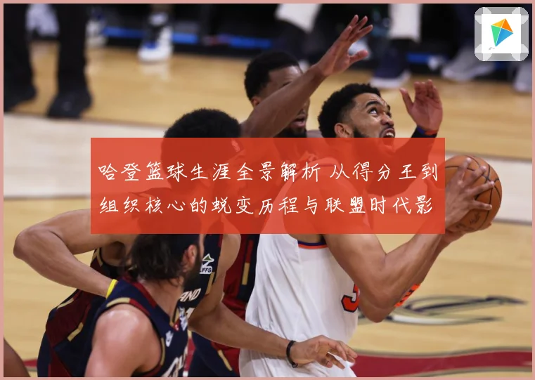 哈登篮球生涯全景解析 从得分王到组织核心的蜕变历程与联盟时代影响力