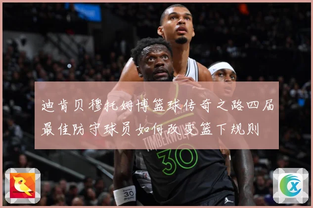 迪肯贝穆托姆博篮球传奇之路四届最佳防守球员如何改变篮下规则