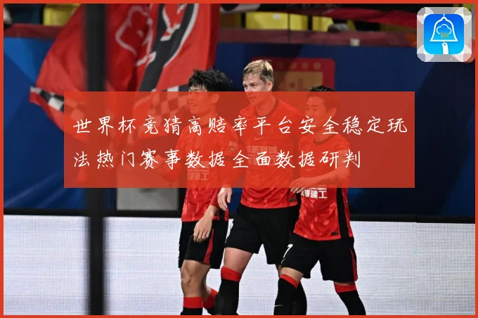 世界杯竞猜高赔率平台安全稳定玩法热门赛事数据全面数据研判