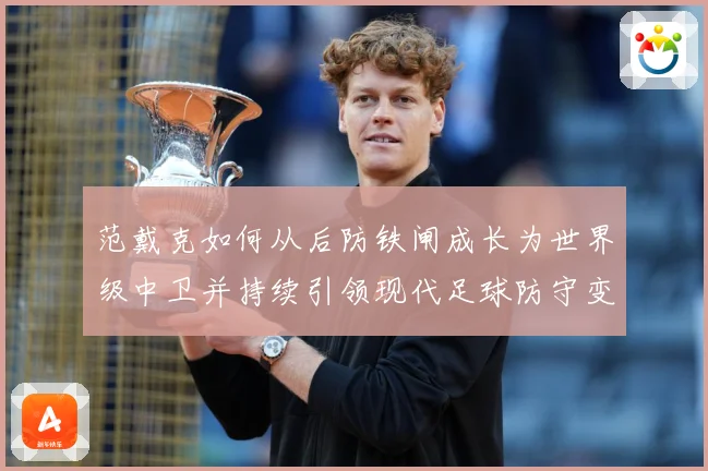 范戴克如何从后防铁闸成长为世界级中卫并持续引领现代足球防守变革之路