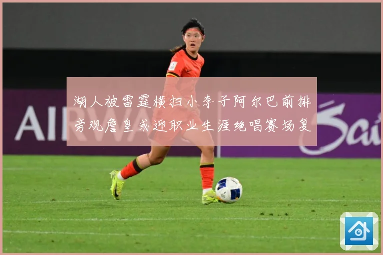 湖人被雷霆横扫小李子阿尔巴前排旁观詹皇或迎职业生涯绝唱赛场复盘
