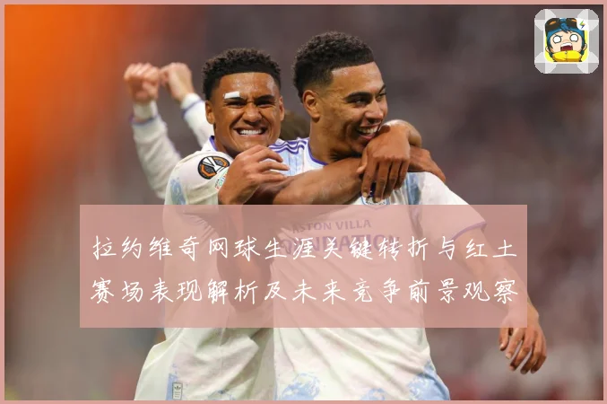 拉约维奇网球生涯关键转折与红土赛场表现解析及未来竞争前景观察