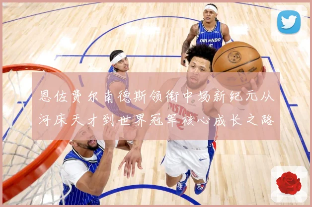 恩佐费尔南德斯领衔中场新纪元从河床天才到世界冠军核心成长之路
