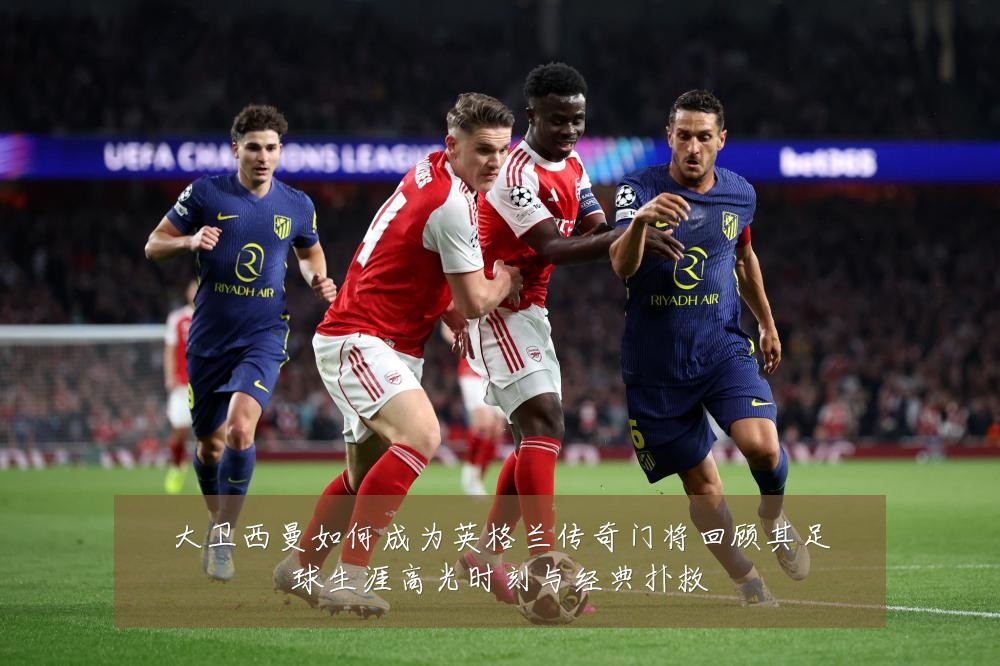 大卫西曼如何成为英格兰传奇门将回顾其足球生涯高光时刻与经典扑救