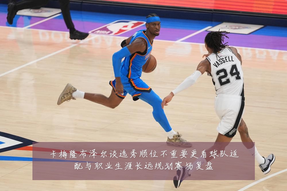 卡梅隆布泽尔谈选秀顺位不重要更看球队适配与职业生涯长远规划赛场复盘