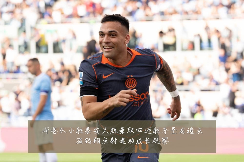 海港队小胜泰安天贶豪取四连胜李圣龙造点温钧翔点射建功成长观察