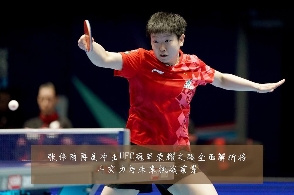 张伟丽再度冲击UFC冠军荣耀之路全面解析格斗实力与未来挑战前景