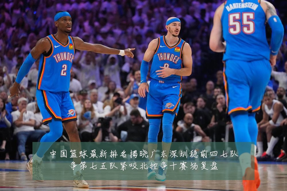 中国篮球最新排名揭晓广东深圳稳前四七队争第七五队紧咬北控争十赛场复盘