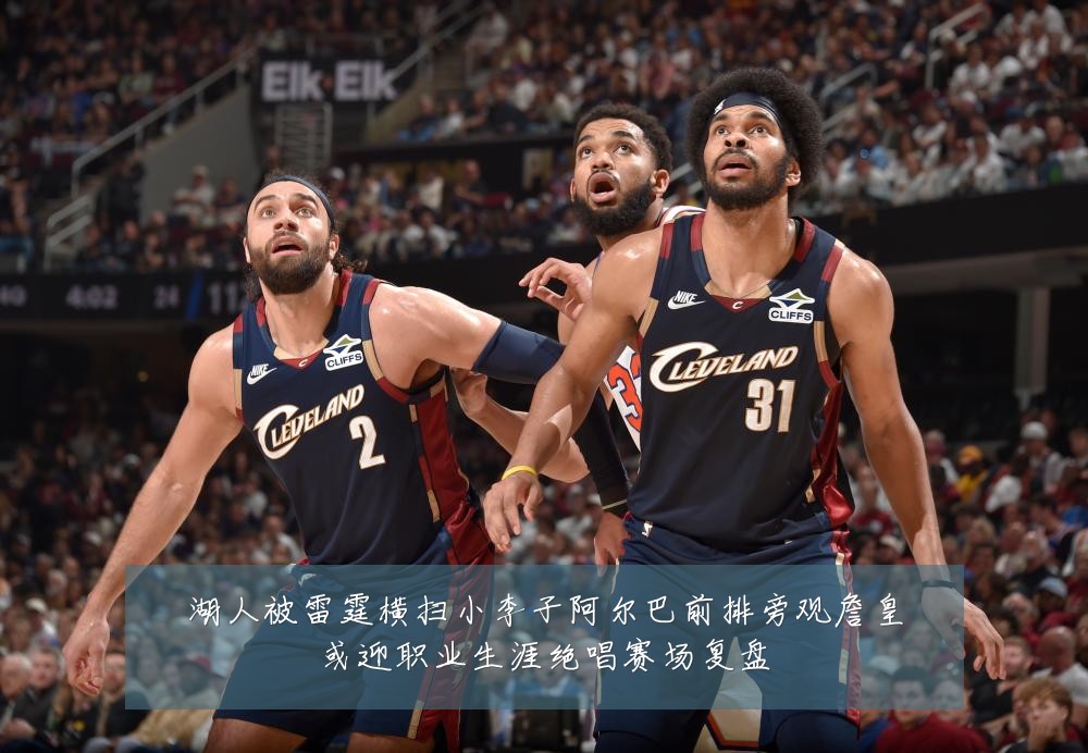 湖人被雷霆横扫小李子阿尔巴前排旁观詹皇或迎职业生涯绝唱赛场复盘