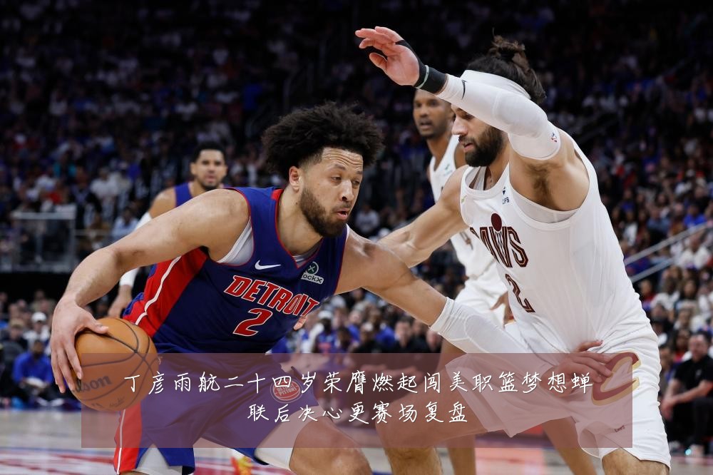 丁彦雨航二十四岁荣膺燃起闯美职篮梦想蝉联后决心更赛场复盘